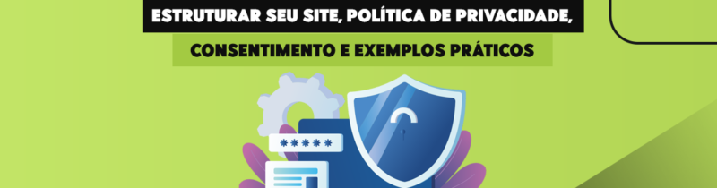 Tudo Sobre LGPD no Site: Como Estruturar Seu Site, Política de Privacidade, Consentimento e Exemplos Práticos